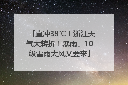直冲38℃！浙江天气大转折！暴雨、10级雷雨大风又要来
