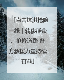 直击抗洪抢险一线｜转移群众、抢修道路 各方救援力量持续奋战