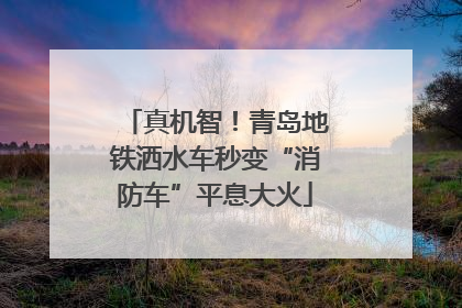 真机智！青岛地铁洒水车秒变“消防车”平息大火
