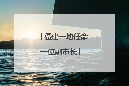 福建一地任命一位副市长
