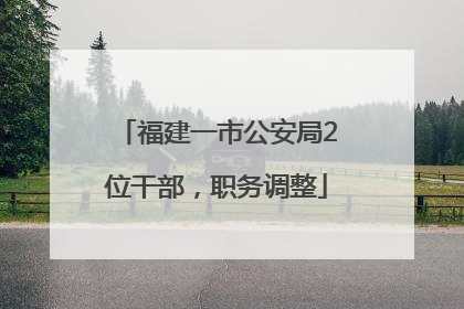 福建一市公安局2位干部，职务调整