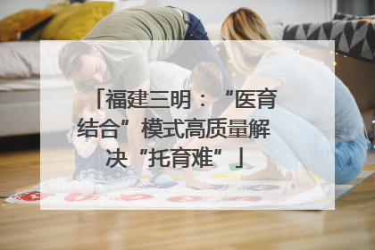 福建三明：“医育结合”模式高质量解决“托育难”