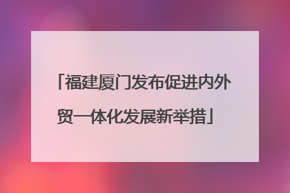 福建厦门发布促进内外贸一体化发展新举措
