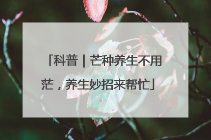 科普｜芒种养生不用茫，养生妙招来帮忙