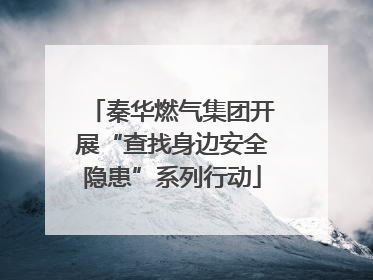 秦华燃气集团开展“查找身边安全隐患”系列行动