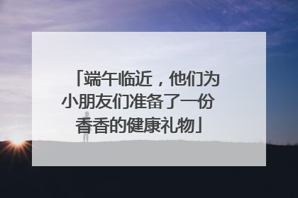 端午临近，他们为小朋友们准备了一份香香的健康礼物
