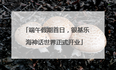 端午假期首日，银基乐海神话世界正式开业