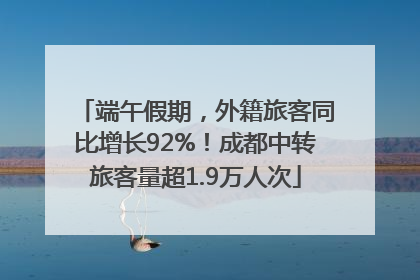 端午假期，外籍旅客同比增长92%！成都中转旅客量超1.9万人次