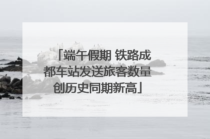 端午假期 铁路成都车站发送旅客数量创历史同期新高