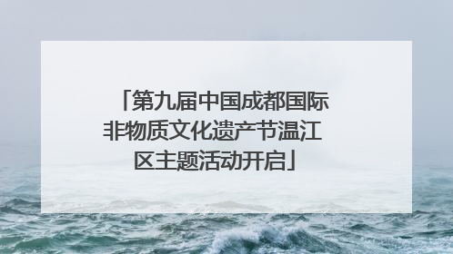 第九届中国成都国际非物质文化遗产节温江区主题活动开启