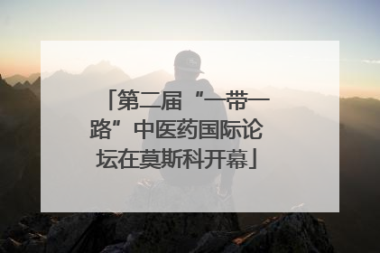 第二届“一带一路”中医药国际论坛在莫斯科开幕