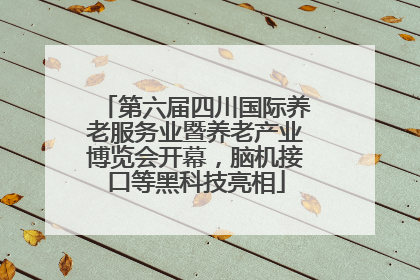 第六届四川国际养老服务业暨养老产业博览会开幕，脑机接口等黑科技亮相