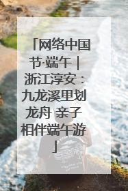 网络中国节·端午｜浙江淳安：九龙溪里划龙舟 亲子相伴端午游