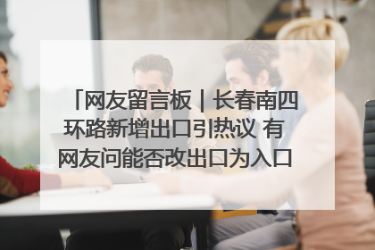 网友留言板｜长春南四环路新增出口引热议 有网友问能否改出口为入口？官方回应来了