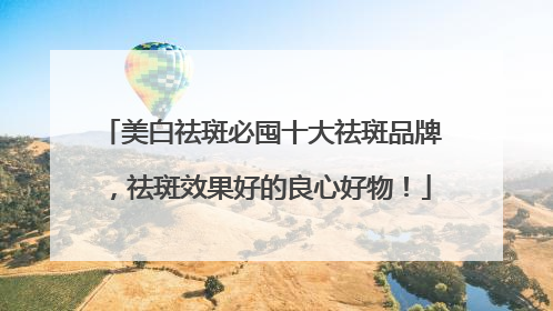 美白祛斑必囤十大祛斑品牌，祛斑效果好的良心好物！