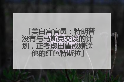美白宫官员：特朗普没有与马斯克交谈的计划，正考虑出售或赠送他的红色特斯拉
