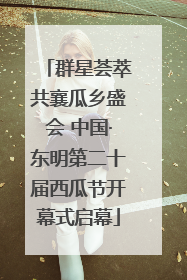 群星荟萃共襄瓜乡盛会 中国·东明第二十届西瓜节开幕式启幕