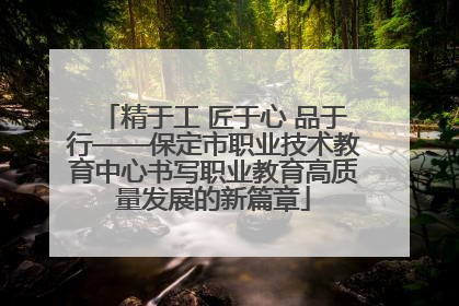 精于工 匠于心 品于行——保定市职业技术教育中心书写职业教育高质量发展的新篇章