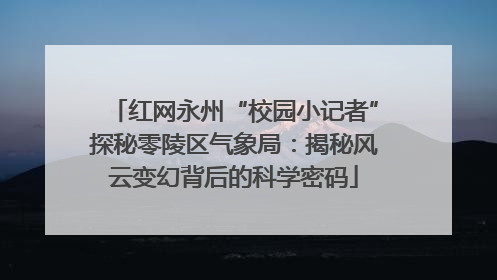 红网永州“校园小记者”探秘零陵区气象局：揭秘风云变幻背后的科学密码