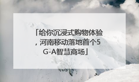 给你沉浸式购物体验，河南移动落地首个5G-A智慧商场