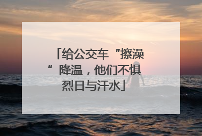 给公交车“擦澡”降温，他们不惧烈日与汗水