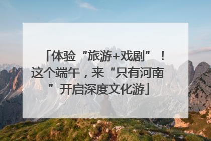 体验“旅游+戏剧”！这个端午，来“只有河南”开启深度文化游