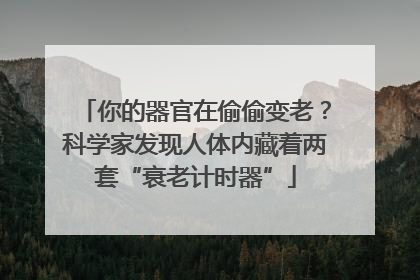 你的器官在偷偷变老？科学家发现人体内藏着两套“衰老计时器”