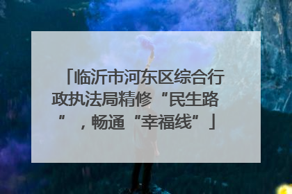临沂市河东区综合行政执法局精修“民生路”，畅通“幸福线”