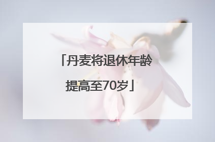 丹麦将退休年龄提高至70岁