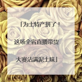 为土特产拼了！这场全省直播带货大赛沾满泥土味