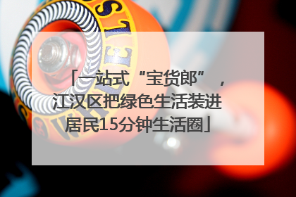 一站式“宝货郎”，江汉区把绿色生活装进居民15分钟生活圈
