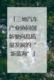 三地汽车产业协同创新驶向高质量发展的“新蓝海”