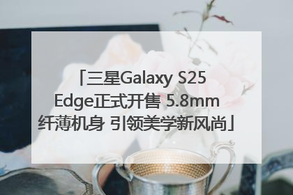 三星Galaxy S25 Edge正式开售 5.8mm纤薄机身 引领美学新风尚