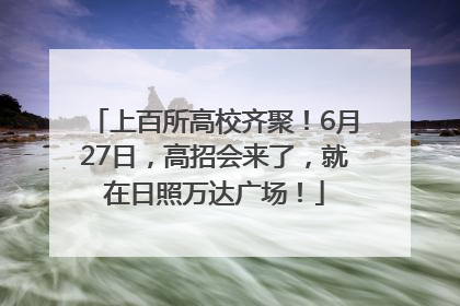 上百所高校齐聚！6月27日，高招会来了，就在日照万达广场！
