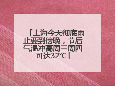 上海今天彻底雨止要到傍晚，节后气温冲高周三周四可达32℃