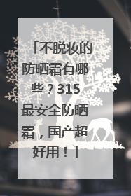 不脱妆的防晒霜有哪些？315最安全防晒霜，国产超好用！