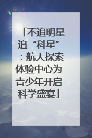 不追明星追“科星”：航天探索体验中心为青少年开启科学盛宴