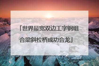 世界最宽双边工字钢组合梁斜拉桥成功合龙