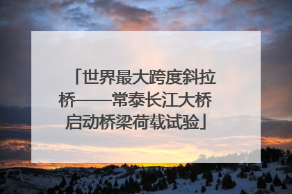 世界最大跨度斜拉桥——常泰长江大桥启动桥梁荷载试验