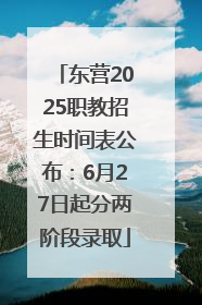 东营2025职教招生时间表公布：6月27日起分两阶段录取