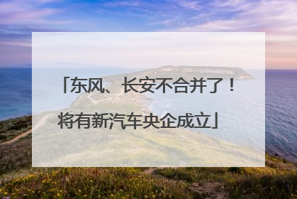 东风、长安不合并了！将有新汽车央企成立