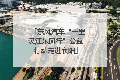 东风汽车“千里汉江东风行”公益行动走进襄阳