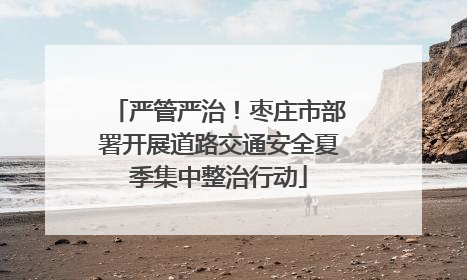 严管严治！枣庄市部署开展道路交通安全夏季集中整治行动