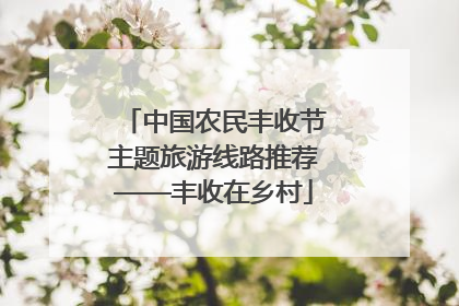 中国农民丰收节主题旅游线路推荐——丰收在乡村
