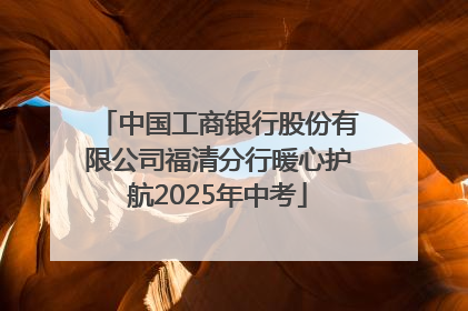 中国工商银行股份有限公司福清分行暖心护航2025年中考