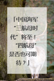 中国海军“三航母时代”将至！“四航母”是否也可期待？