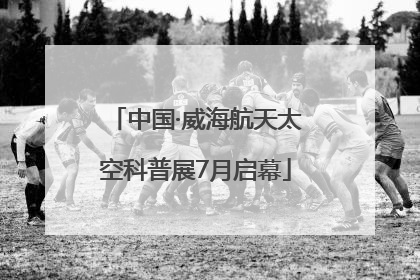 中国·威海航天太空科普展7月启幕