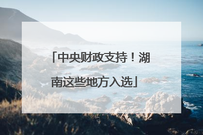 中央财政支持！湖南这些地方入选
