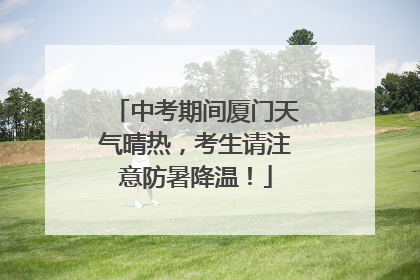 中考期间厦门天气晴热，考生请注意防暑降温！