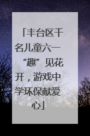 丰台区千名儿童六一“趣”见花开，游戏中学环保献爱心